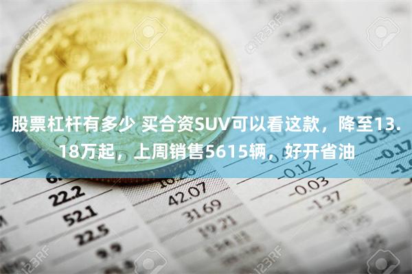 股票杠杆有多少 买合资SUV可以看这款，降至13.18万起，上周销售5615辆，好开省油