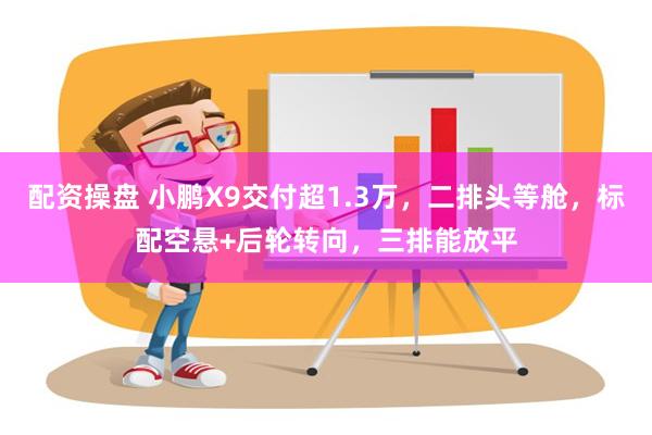 配资操盘 小鹏X9交付超1.3万，二排头等舱，标配空悬+后轮转向，三排能放平