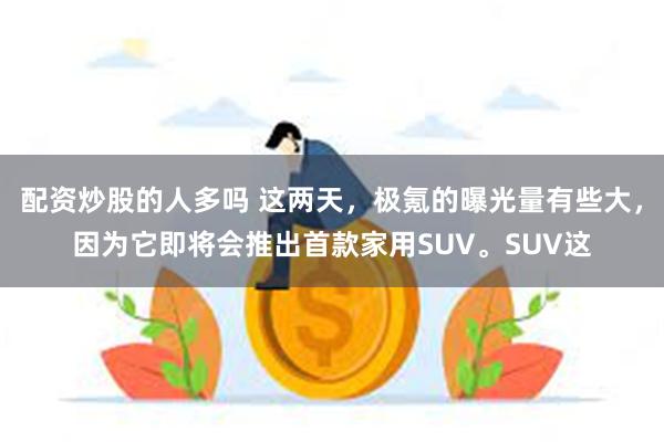 配资炒股的人多吗 这两天，极氪的曝光量有些大，因为它即将会推出首款家用SUV。SUV这