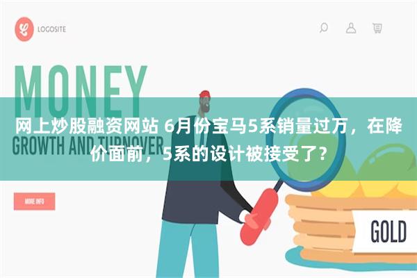 网上炒股融资网站 6月份宝马5系销量过万，在降价面前，5系的设计被接受了？