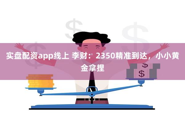 实盘配资app线上 李财：2350精准到达，小小黄金拿捏