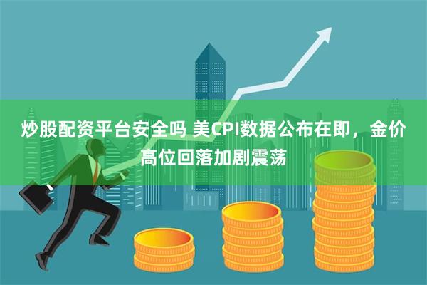 炒股配资平台安全吗 美CPI数据公布在即，金价高位回落加剧震荡