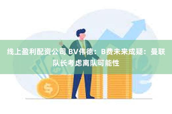 线上盈利配资公司 BV伟德：B费未来成疑：曼联队长考虑离队可能性