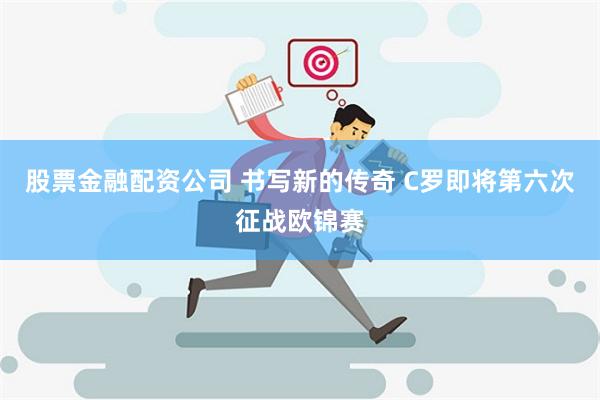 股票金融配资公司 书写新的传奇 C罗即将第六次征战欧锦赛