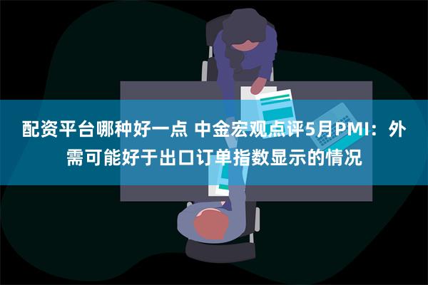 配资平台哪种好一点 中金宏观点评5月PMI：外需可能好于出口订单指数显示的情况