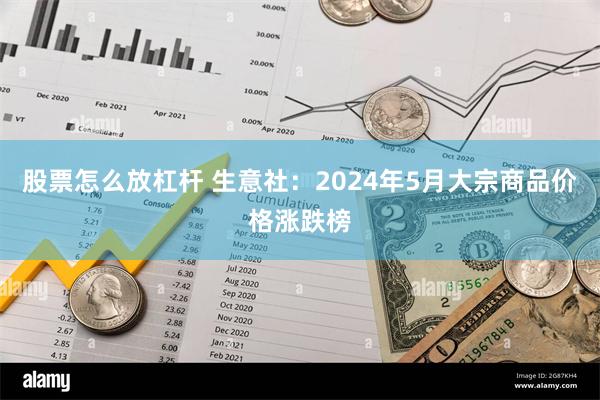 股票怎么放杠杆 生意社：2024年5月大宗商品价格涨跌榜