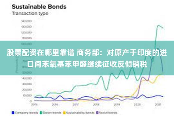 股票配资在哪里靠谱 商务部：对原产于印度的进口间苯氧基苯甲醛继续征收反倾销税