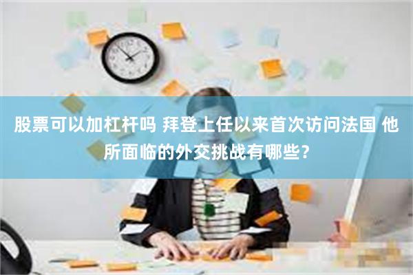 股票可以加杠杆吗 拜登上任以来首次访问法国 他所面临的外交挑战有哪些？