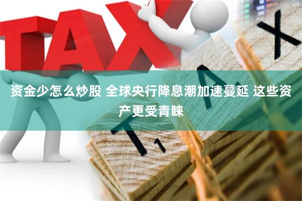 资金少怎么炒股 全球央行降息潮加速蔓延 这些资产更受青睐