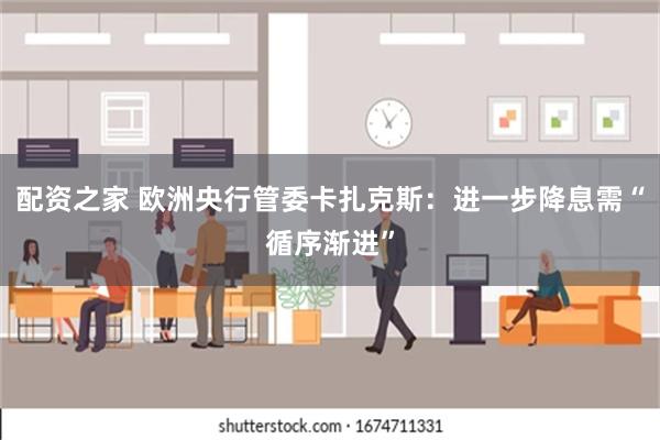 配资之家 欧洲央行管委卡扎克斯：进一步降息需“循序渐进”