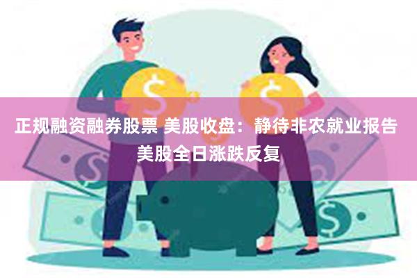 正规融资融券股票 美股收盘：静待非农就业报告 美股全日涨跌反复