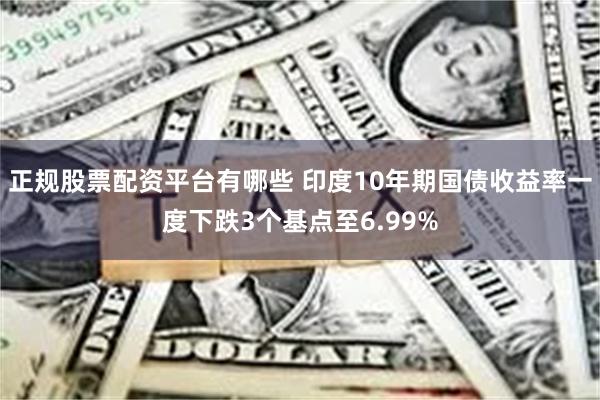 正规股票配资平台有哪些 印度10年期国债收益率一度下跌3个基点至6.99%