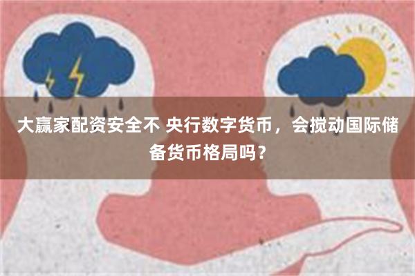 大赢家配资安全不 央行数字货币，会搅动国际储备货币格局吗？