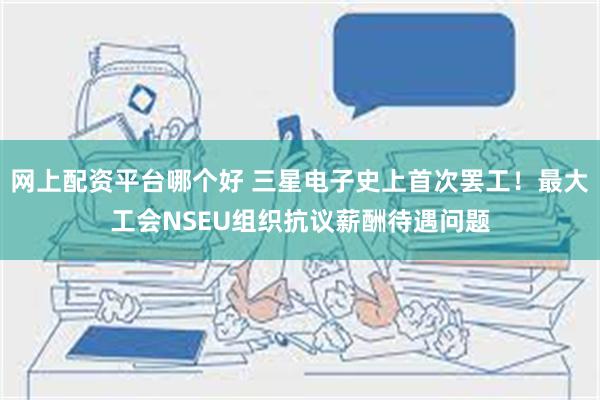 网上配资平台哪个好 三星电子史上首次罢工！最大工会NSEU组织抗议薪酬待遇问题