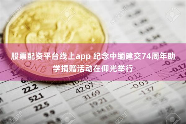 股票配资平台线上app 纪念中缅建交74周年助学捐赠活动在仰光举行