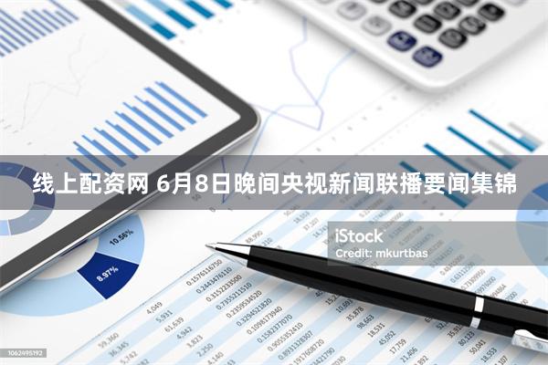 线上配资网 6月8日晚间央视新闻联播要闻集锦