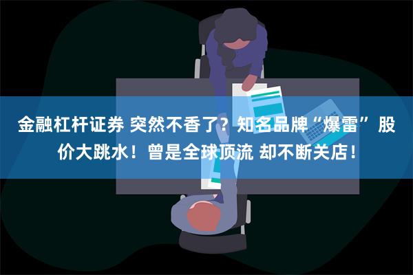 金融杠杆证券 突然不香了？知名品牌“爆雷” 股价大跳水！曾是全球顶流 却不断关店！