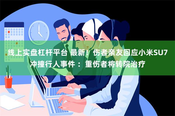 线上实盘杠杆平台 最新！伤者亲友回应小米SU7冲撞行人事件 ：重伤者将转院治疗