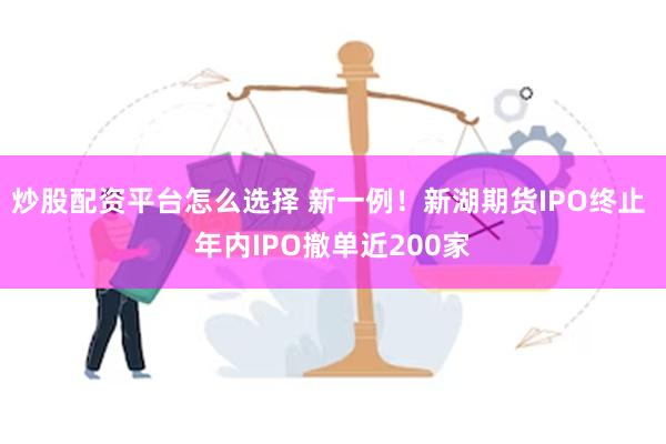 炒股配资平台怎么选择 新一例！新湖期货IPO终止 年内IPO撤单近200家