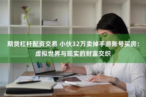 期货杠杆配资交易 小伙32万卖掉手游账号买房：虚拟世界与现实的财富交织