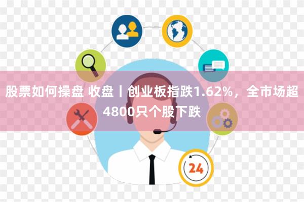 股票如何操盘 收盘丨创业板指跌1.62%，全市场超4800只个股下跌