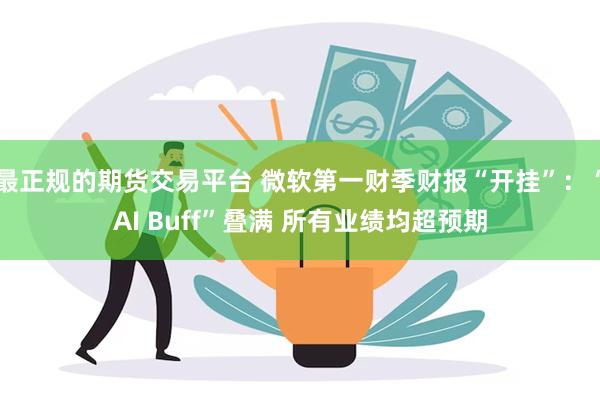 最正规的期货交易平台 微软第一财季财报“开挂”：“AI Buff”叠满 所有业绩均超预期