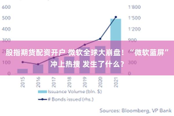 股指期货配资开户 微软全球大崩盘！“微软蓝屏”冲上热搜 发生了什么？