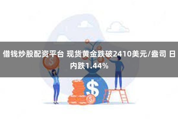 借钱炒股配资平台 现货黄金跌破2410美元/盎司 日内跌1.44%