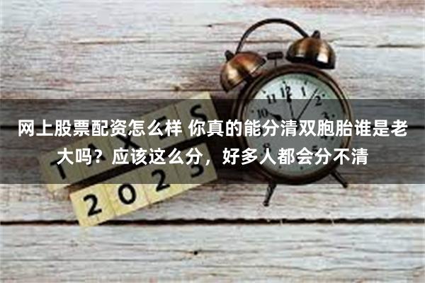 网上股票配资怎么样 你真的能分清双胞胎谁是老大吗？应该这么分，好多人都会分不清