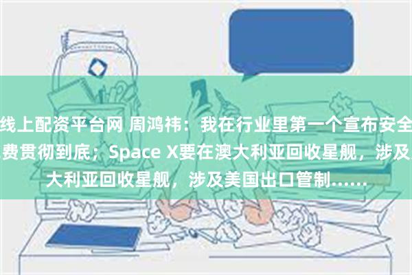 线上配资平台网 周鸿祎：我在行业里第一个宣布安全大模型免费，把免费贯彻到底；Space X要在澳大利亚回收星舰，涉及美国出口管制......