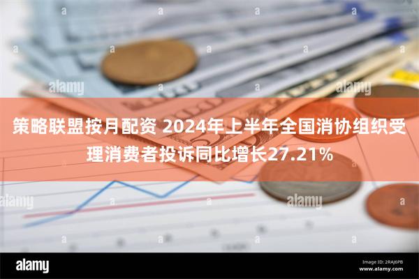 策略联盟按月配资 2024年上半年全国消协组织受理消费者投诉同比增长27.21%