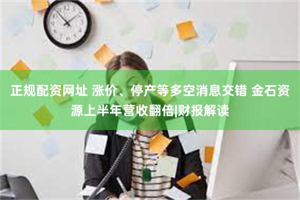 正规配资网址 涨价、停产等多空消息交错 金石资源上半年营收翻倍|财报解读