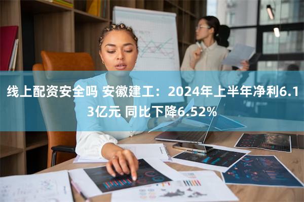 线上配资安全吗 安徽建工：2024年上半年净利6.13亿元 同比下降6.52%