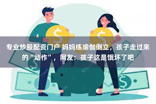 专业炒股配资门户 妈妈练瑜伽倒立，孩子走过来的“动作”，网友：孩子这是饿坏了吧