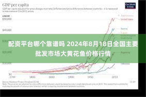 配资平台哪个靠谱吗 2024年8月18日全国主要批发市场大黄花鱼价格行情