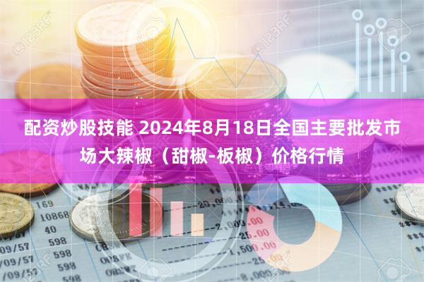 配资炒股技能 2024年8月18日全国主要批发市场大辣椒（甜椒-板椒）价格行情