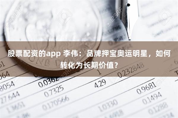 股票配资的app 李伟：品牌押宝奥运明星，如何转化为长期价值？