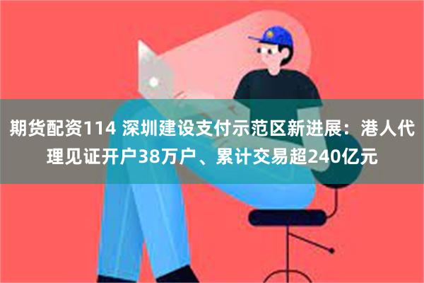 期货配资114 深圳建设支付示范区新进展：港人代理见证开户38万户、累计交易超240亿元