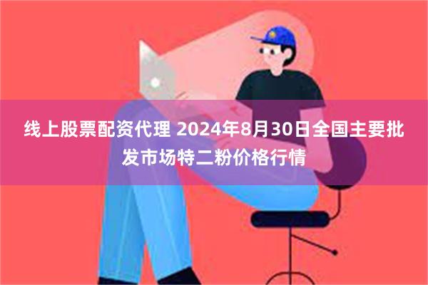 线上股票配资代理 2024年8月30日全国主要批发市场特二粉价格行情