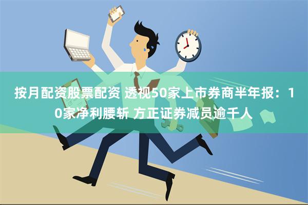 按月配资股票配资 透视50家上市券商半年报：10家净利腰斩 方正证券减员逾千人