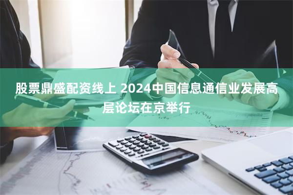 股票鼎盛配资线上 2024中国信息通信业发展高层论坛在京举行