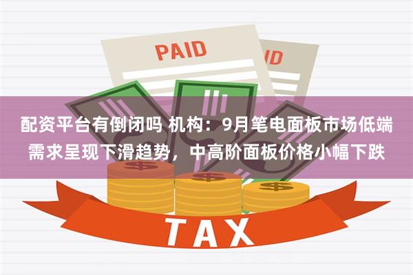 配资平台有倒闭吗 机构：9月笔电面板市场低端需求呈现下滑趋势，中高阶面板价格小幅下跌