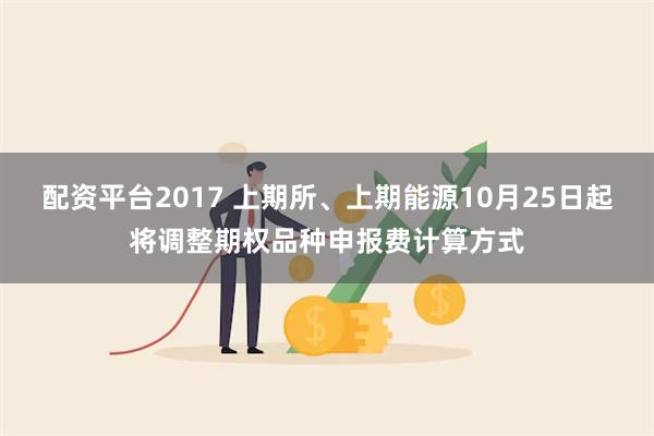 配资平台2017 上期所、上期能源10月25日起将调整期权品种申报费计算方式