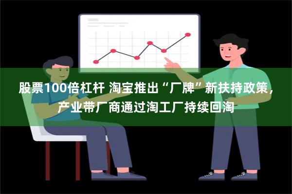 股票100倍杠杆 淘宝推出“厂牌”新扶持政策，产业带厂商通过淘工厂持续回淘