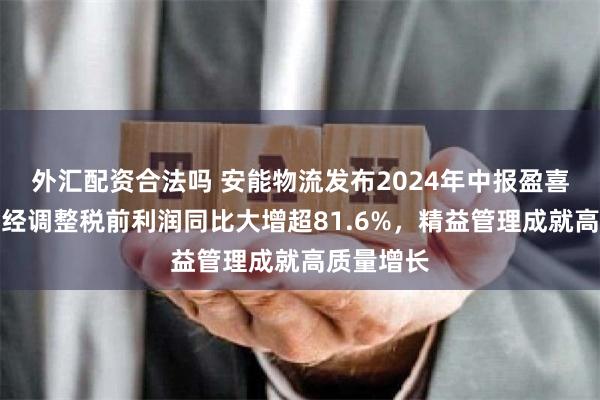 外汇配资合法吗 安能物流发布2024年中报盈喜：上半年经调整税前利润同比大增超81.6%，精益管理成就高质量增长