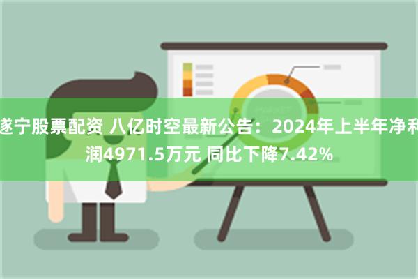 遂宁股票配资 八亿时空最新公告：2024年上半年净利润4971.5万元 同比下降7.42%