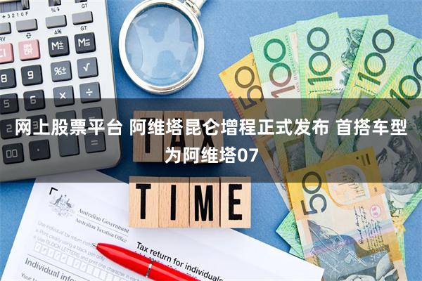 网上股票平台 阿维塔昆仑增程正式发布 首搭车型为阿维塔07