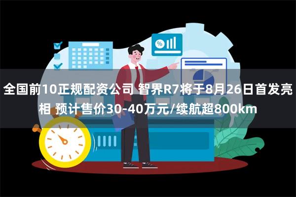 全国前10正规配资公司 智界R7将于8月26日首发亮相 预计售价30-40万元/续航超800km