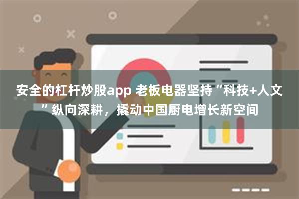 安全的杠杆炒股app 老板电器坚持“科技+人文”纵向深耕，撬动中国厨电增长新空间