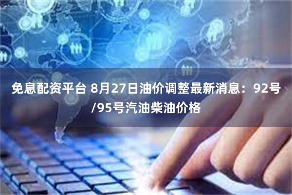 免息配资平台 8月27日油价调整最新消息：92号/95号汽油柴油价格